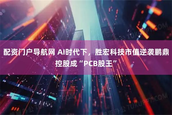 配资门户导航网 AI时代下，胜宏科技市值逆袭鹏鼎控股成“PCB股王”