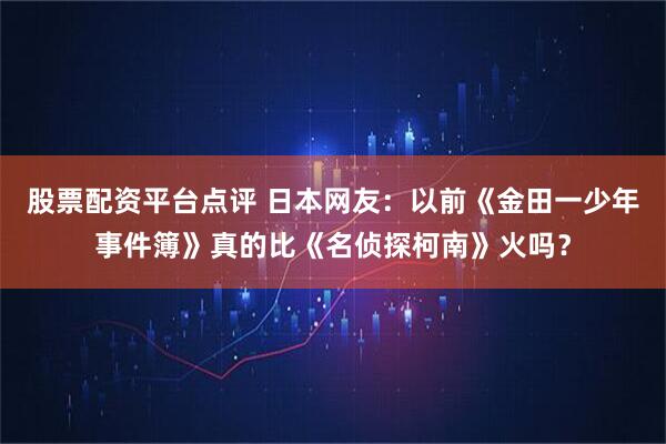 股票配资平台点评 日本网友：以前《金田一少年事件簿》真的比《名侦探柯南》火吗？