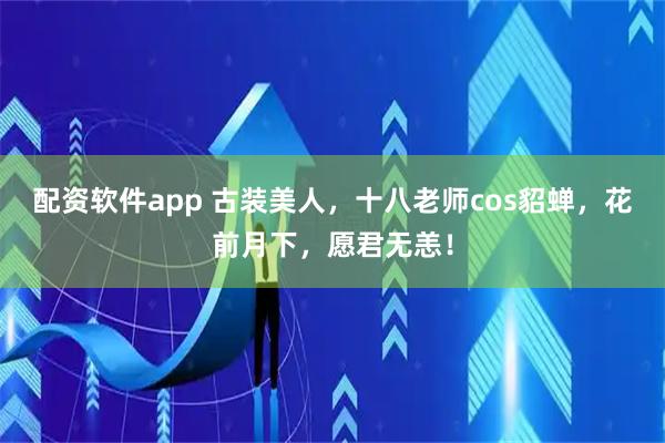 配资软件app 古装美人，十八老师cos貂蝉，花前月下，愿君无恙！