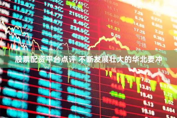 股票配资平台点评 不断发展壮大的华北要冲