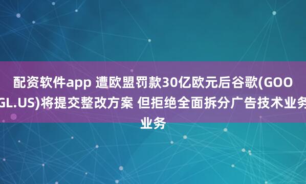 配资软件app 遭欧盟罚款30亿欧元后谷歌(GOOGL.US)将提交整改方案 但拒绝全面拆分广告技术业务