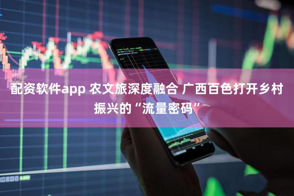 配资软件app 农文旅深度融合 广西百色打开乡村振兴的“流量密码”