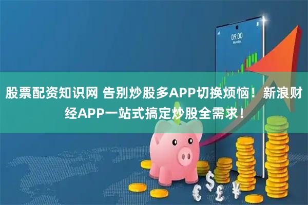 股票配资知识网 告别炒股多APP切换烦恼！新浪财经APP一站式搞定炒股全需求！