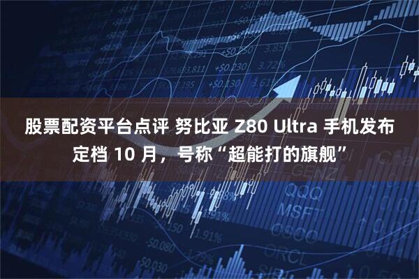 股票配资平台点评 努比亚 Z80 Ultra 手机发布定档 10 月，号称“超能打的旗舰”