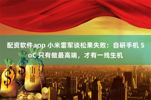 配资软件app 小米雷军谈松果失败：自研手机 SoC 只有做最高端，才有一线生机