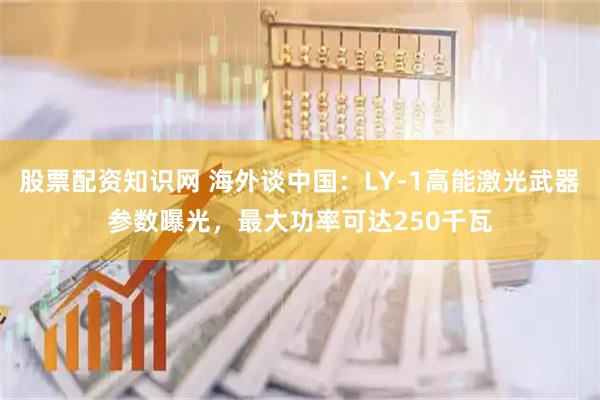 股票配资知识网 海外谈中国：LY-1高能激光武器参数曝光，最大功率可达250千瓦