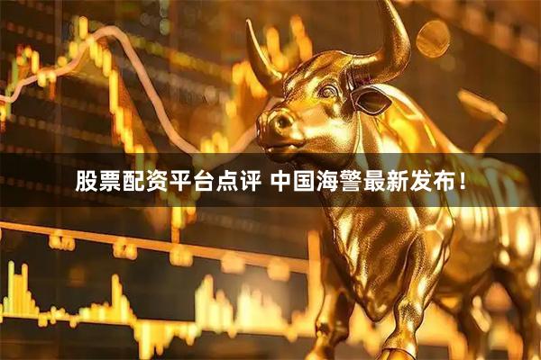 股票配资平台点评 中国海警最新发布！
