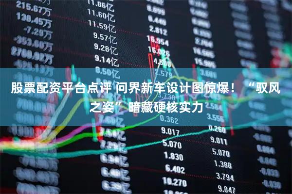 股票配资平台点评 问界新车设计图惊爆！ “驭风之姿” 暗藏硬核实力
