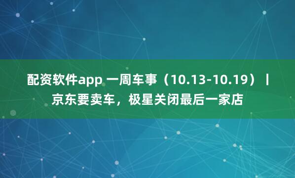 配资软件app 一周车事（10.13-10.19）丨京东要卖车，极星关闭最后一家店