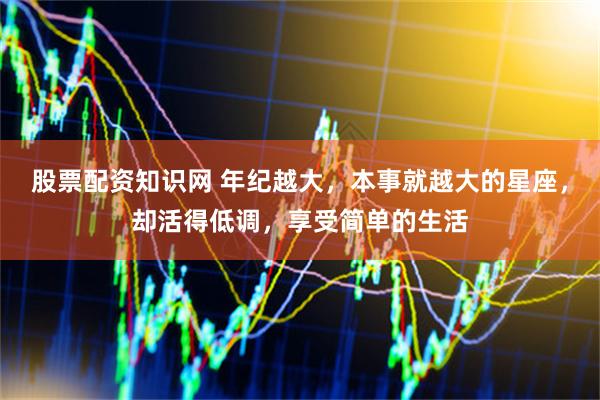 股票配资知识网 年纪越大，本事就越大的星座，却活得低调，享受简单的生活