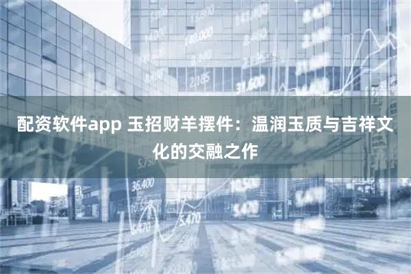 配资软件app 玉招财羊摆件：温润玉质与吉祥文化的交融之作
