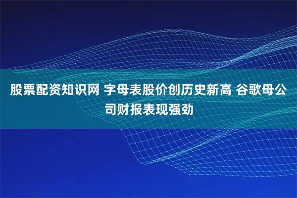 股票配资知识网 字母表股价创历史新高 谷歌母公司财报表现强劲