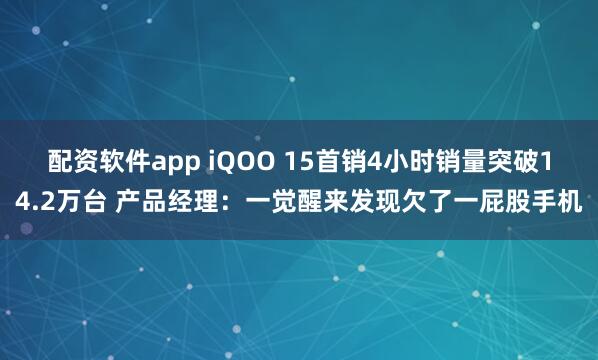 配资软件app iQOO 15首销4小时销量突破14.2万台 产品经理：一觉醒来发现欠了一屁股手机