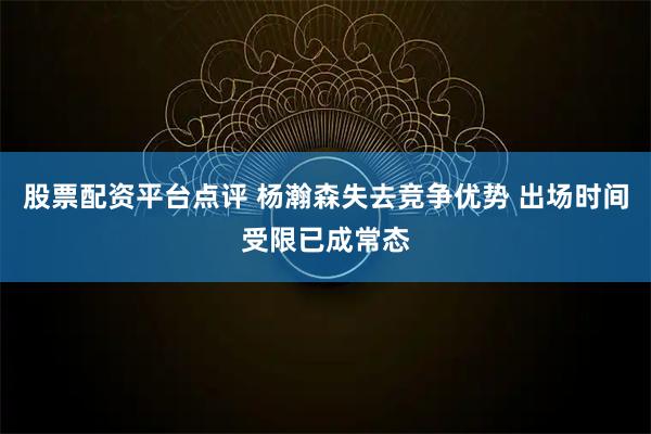 股票配资平台点评 杨瀚森失去竞争优势 出场时间受限已成常态