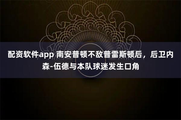 配资软件app 南安普顿不敌普雷斯顿后，后卫内森-伍德与本队球迷发生口角