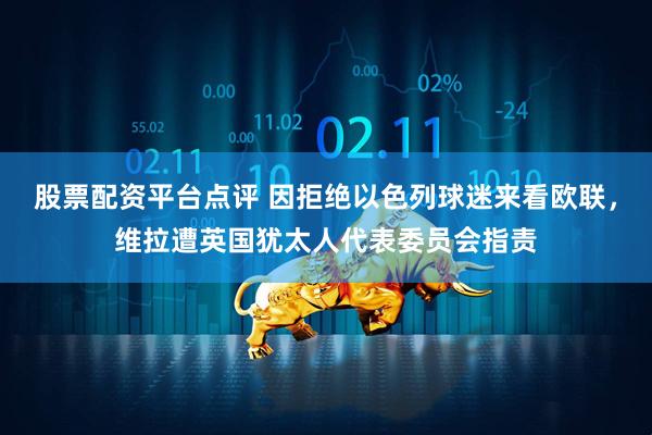 股票配资平台点评 因拒绝以色列球迷来看欧联，维拉遭英国犹太人代表委员会指责