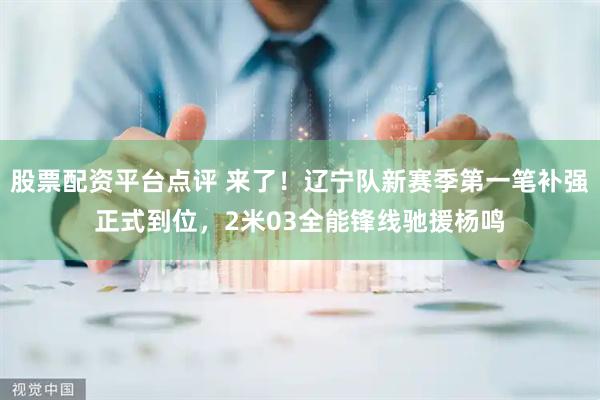 股票配资平台点评 来了！辽宁队新赛季第一笔补强正式到位，2米03全能锋线驰援杨鸣