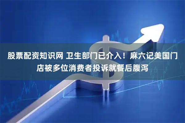 股票配资知识网 卫生部门已介入！麻六记美国门店被多位消费者投诉就餐后腹泻