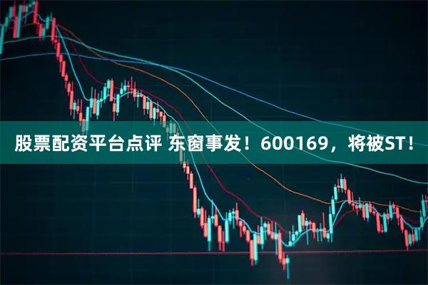 股票配资平台点评 东窗事发！600169，将被ST！