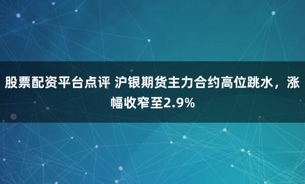 股票配资平台点评 沪银期货主力合约高位跳水，涨幅收窄至2.9%