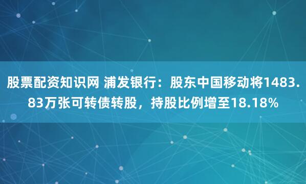 股票配资知识网 浦发银行：股东中国移动将1483.83万张可转债转股，持股比例增至18.18%