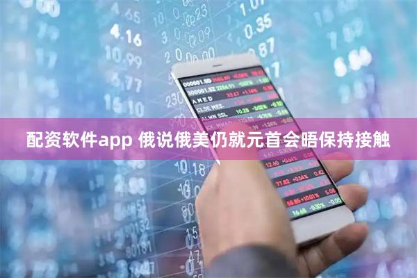 配资软件app 俄说俄美仍就元首会晤保持接触
