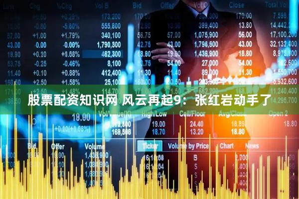 股票配资知识网 风云再起9：张红岩动手了