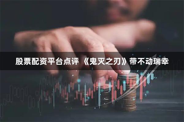 股票配资平台点评 《鬼灭之刃》带不动瑞幸