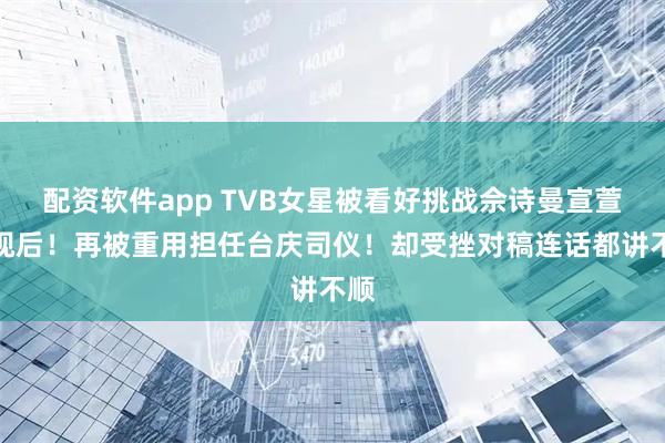 配资软件app TVB女星被看好挑战佘诗曼宣萱夺视后！再被重用担任台庆司仪！却受挫对稿连话都讲不顺