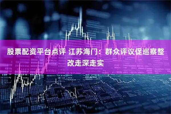 股票配资平台点评 江苏海门：群众评议促巡察整改走深走实