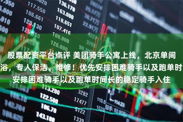 股票配资平台点评 美团骑手公寓上线，北京单间月租700元，独立卫浴，专人保洁、维修！优先安排困难骑手以及跑单时间长的稳定骑手入住