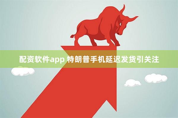 配资软件app 特朗普手机延迟发货引关注