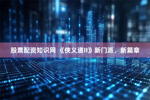 股票配资知识网 《侠义道II》新门派，新篇章