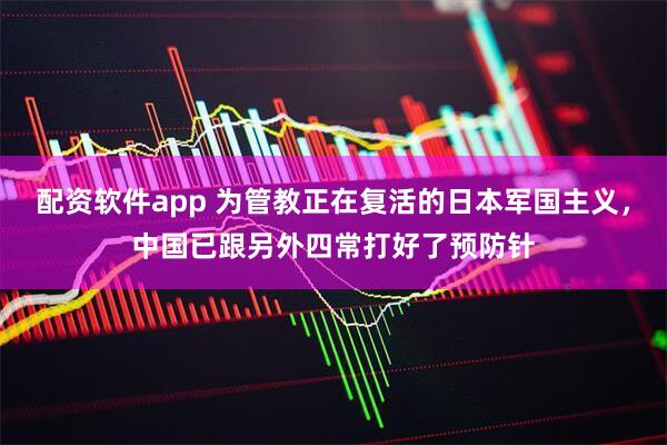 配资软件app 为管教正在复活的日本军国主义，中国已跟另外四常打好了预防针