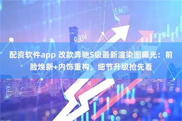 配资软件app 改款奔驰S级最新渲染图曝光：前脸焕新+内饰重构，细节升级抢先看