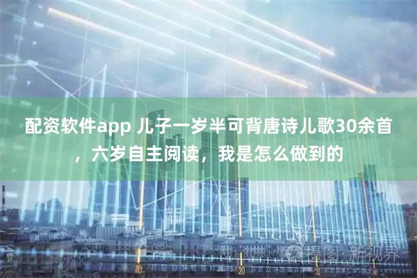 配资软件app 儿子一岁半可背唐诗儿歌30余首，六岁自主阅读，我是怎么做到的