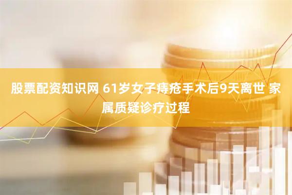 股票配资知识网 61岁女子痔疮手术后9天离世 家属质疑诊疗过程