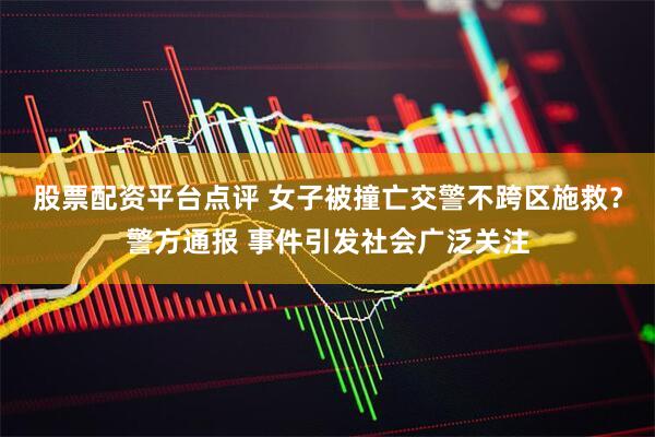 股票配资平台点评 女子被撞亡交警不跨区施救？警方通报 事件引发社会广泛关注