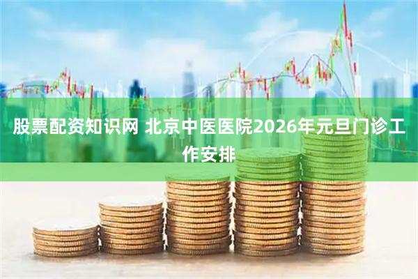 股票配资知识网 北京中医医院2026年元旦门诊工作安排