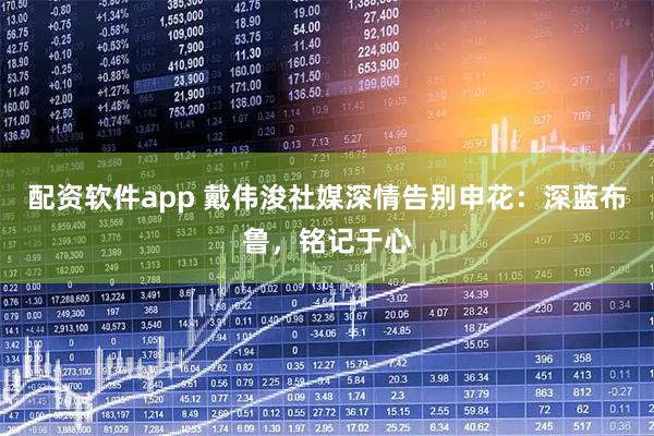 配资软件app 戴伟浚社媒深情告别申花：深蓝布鲁，铭记于心