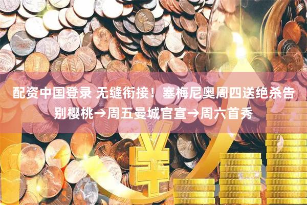 配资中国登录 无缝衔接！塞梅尼奥周四送绝杀告别樱桃→周五曼城官宣→周六首秀