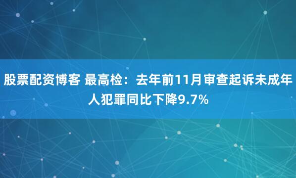 股票配资博客 最高检：去年前11月审查起诉未成年人犯罪同比下降9.7%