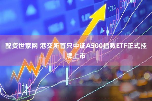 配资世家网 港交所首只中证A500指数ETF正式挂牌上市