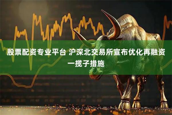 股票配资专业平台 沪深北交易所宣布优化再融资一揽子措施