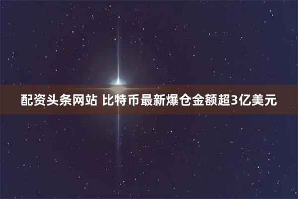 配资头条网站 比特币最新爆仓金额超3亿美元