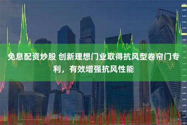 免息配资炒股 创新理想门业取得抗风型卷帘门专利，有效增强抗风性能
