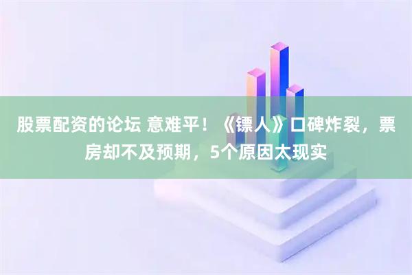 股票配资的论坛 意难平！《镖人》口碑炸裂，票房却不及预期，5个原因太现实