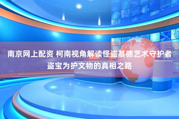 南京网上配资 柯南视角解读怪盗基德艺术守护者盗宝为护文物的真相之路