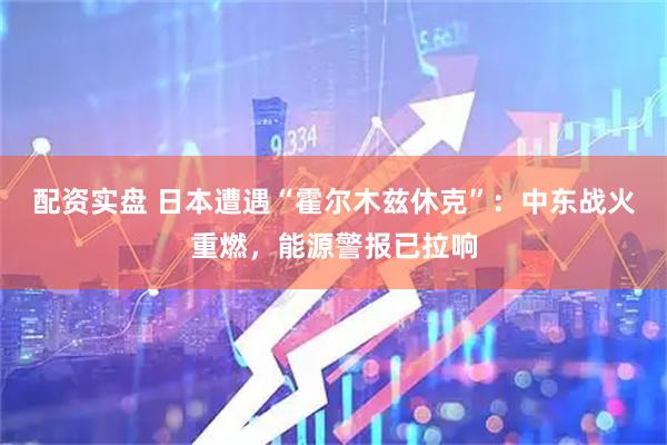 配资实盘 日本遭遇“霍尔木兹休克”：中东战火重燃，能源警报已拉响