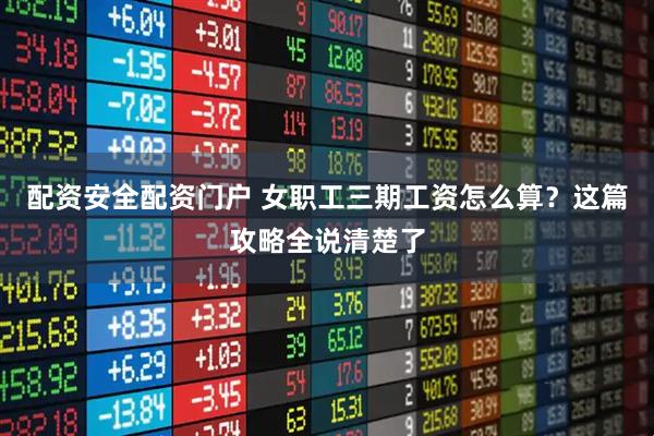 配资安全配资门户 女职工三期工资怎么算？这篇攻略全说清楚了
